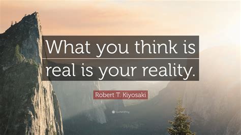 Robert T. Kiyosaki Quote: “What you think is real is your reality.”