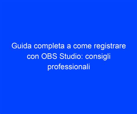 Guida Completa A Come Registrare Con OBS Studio Consigli Professionali