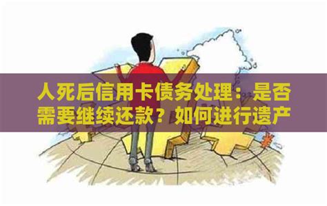 人死后信用卡债务处理：是否需要继续还款？如何进行遗产清算？ 邮箱网