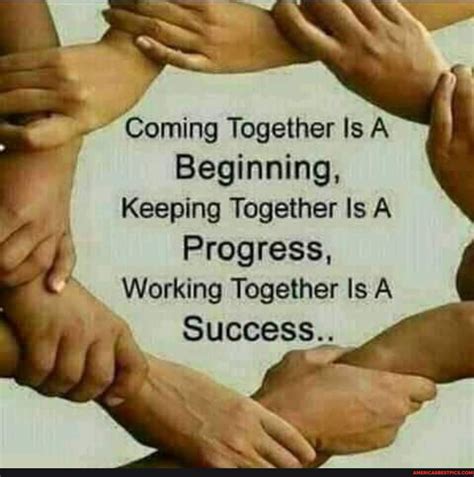 Coming Together Is A Beginning Keeping Together Is A Progress Working Together Is A Success