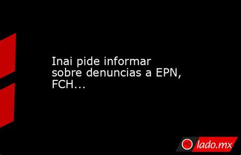 Inai Pide Informar Sobre Denuncias A Epn Fch Lado Mx