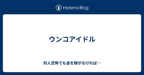 ウンコアイドル 対人恐怖でも金を稼がなければ