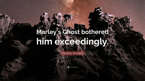 Charles Dickens Quote: “Marley’s Ghost bothered him exceedingly.”