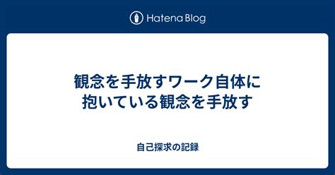 観念を手放すワーク自体に抱いている観念を手放す 自己探求の記録