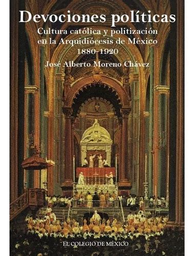 Devociones Políticas Cultura Católica Y Politización En La Arquidiócesis De México 1880 1920