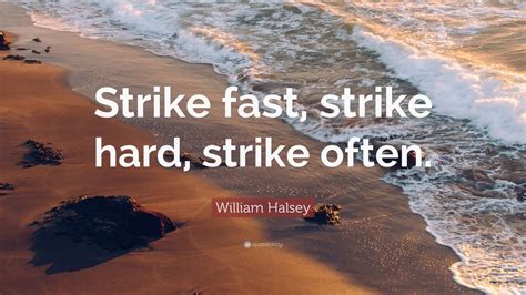 William Halsey Quote: “Strike fast, strike hard, strike often.” (12 ...