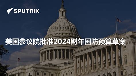 美国参议院批准2024财年国防预算草案 2023年7月28日 俄罗斯卫星通讯社