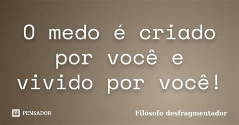 O Medo é Criado Por Você E Vivido Por Filósofo Desfragmentador