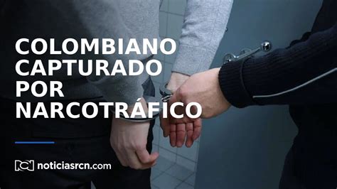 Capturan A Colombiano Fugado Requerido Por Narcotr Fico En Estados