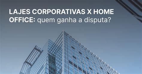 Lajes Corporativas X Home Office Quem Ganha A Disputa Gorila