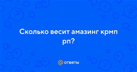 Ответы Mail: Сколько весит амазинг крмп рп?