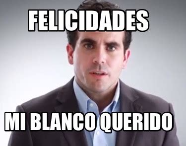 Meme Creator Funny Felicidades Mi Blanco Querido Meme Generator At