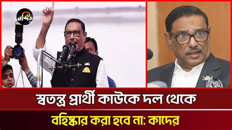 স্বতন্ত্র প্রার্থী কাউকে দল থেকে বহিষ্কার করা হবে না কাদের Youtube