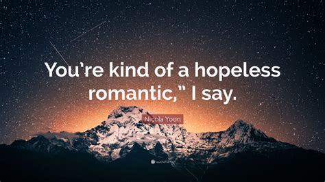 Nicola Yoon Quote “youre Kind Of A Hopeless Romantic ” I Say ”