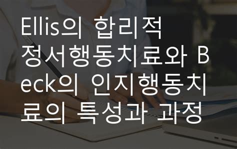 Ellis의 합리적 정서행동치료와 Beck의 인지행동치료의 특성과 과정을 비교하여 기술해 보세요