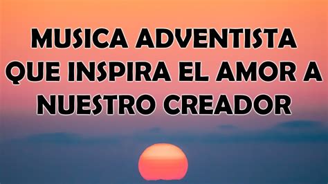 Musica Adventista Que Inspira El Amor A Nuestro Creador Himnos Del