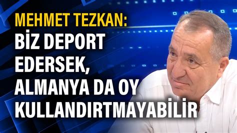 Mehmet Tezkan Biz deport edersek Almanya da oy kullandırtmayabilir