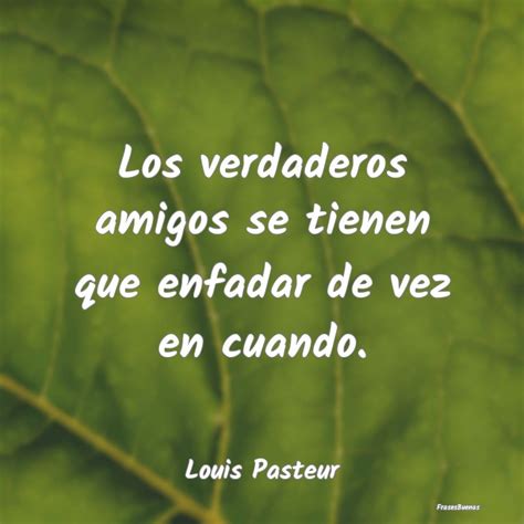 Frases De Louis Pasteur Los Verdaderos Amigos Se Tienen Que Enfa