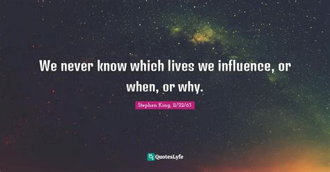 We Never Know Which Lives We Influence Or When Or Why Quote By