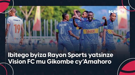 Reba Ibitego Byiza Rayon Sports Yatsinze Vision Fc Mu Gikombe Cy