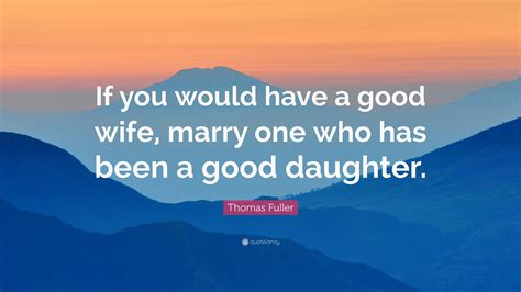 Thomas Fuller Quote If You Would Have A Good Wife Marry One Who Has