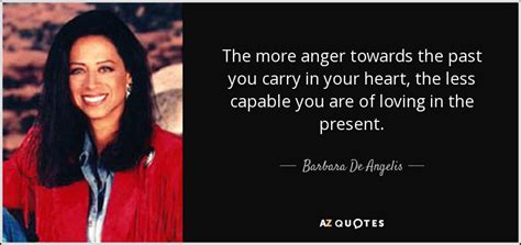 Barbara De Angelis quote: The more anger towards the past you carry in your...