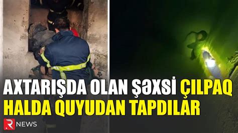 Axtarışda olan şəxsi çılpaq halda quyudan tapdılar YouTube