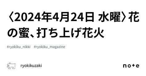 〈2024年4月24日 水曜〉花の蜜、打ち上げ花火｜ryokikuzaki