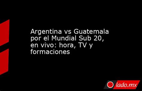 Argentina Vs Guatemala Por El Mundial Sub 20 En Vivo Hora Tv Y