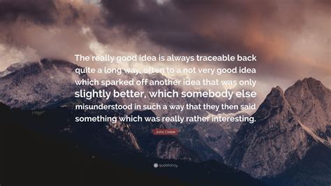 John Cleese Quote The Really Good Idea Is Always Traceable Back Quite