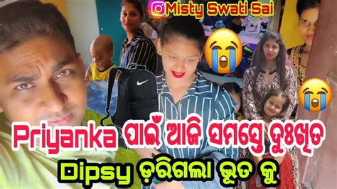 ଆଜି ସମସ୍ତେ ଦୁଃଖିତ Priyanka ପ୍ରିୟଙ୍କା ପାଇଁdipsy ଡ଼ରିଗଲା ଭୂତ କୁmisty