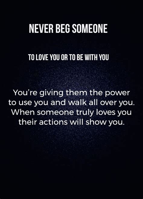 Never Beg Someone To Love Or Be With You Youre Giving Them The Power To Use You And Walk All