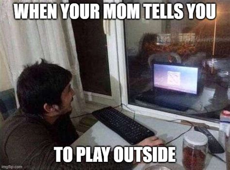 When Your Mom Tells You To Play Outside Imgflip