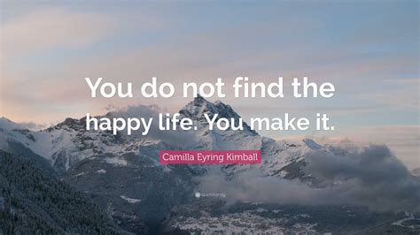 Camilla Eyring Kimball Quote You Do Not Find The Happy Life You Make