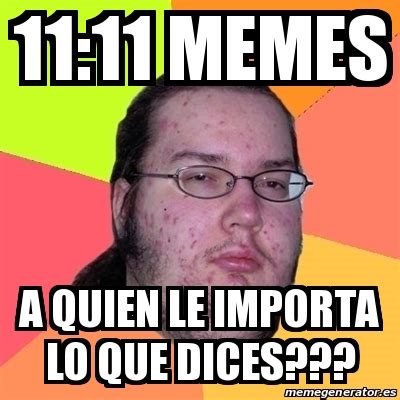 Meme Friki 11 11 Memes A Quien Le Importa Lo Que Dices 26373901