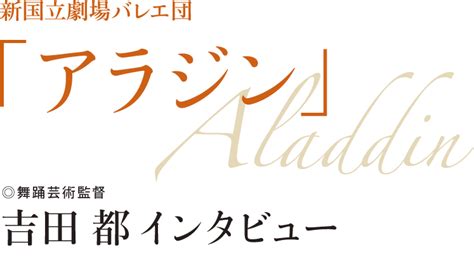 新国立劇場バレエ団 「アラジン」 新国立劇場舞踊芸術監督 吉田 都 インタビュー 2024 Apr May Wave Times⁺