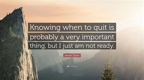 James Taylor Quote Knowing When To Quit Is Probably A Very Important