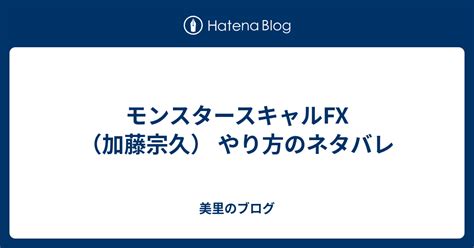 モンスタースキャルfx（加藤宗久） やり方のネタバレ 美里のブログ