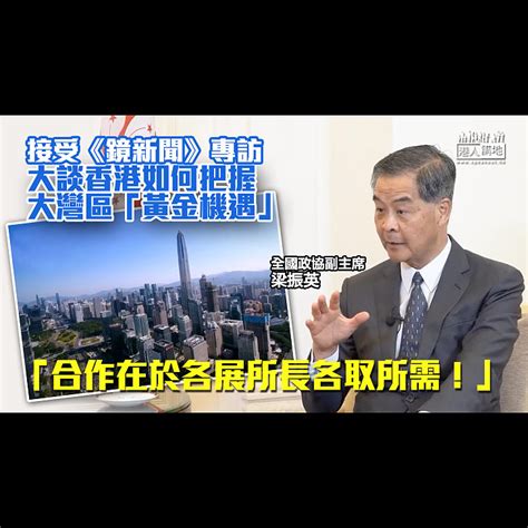 【權威見解】 梁振英接受《鏡新聞》專訪、籲香港把握大灣區「黃金機遇」：合作在於各展所長各取所需！ 焦點新聞 港人講地