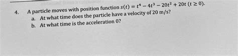 Solved St T4 4t3 20t2 20t T 0 Particle Moves With Position Function Have Velocity Of