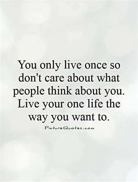 You Only Live Once So Dont Care About What People Think About You Live Your One Life The Way You