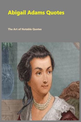 Abigail Adams Quotes The Art Of Notable Quotes By Ethan Wisdom Goodreads