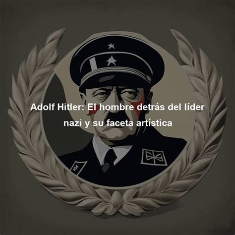 Adolf Hitler El Hombre Detrás Del Líder Nazi Y Su Faceta Artística