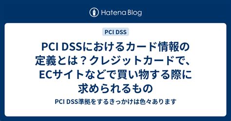 Pci Dssにおけるカード情報の定義とは？クレジットカードで、ecサイトなどで買い物する際に求められるもの Pci Dss準拠をする