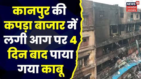 Kanpur Cloth Market Fire Hamraj Complex में लगी आग पर 4 दिन बाद पाया गया काबू Breaking News