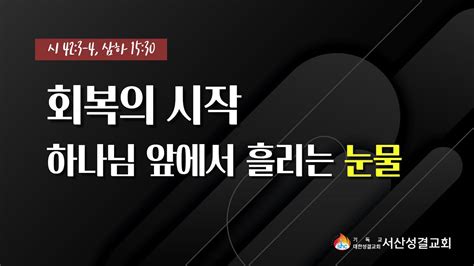 서산성결교회 주일설교 2022년 9월 4일 회복의 시작 하나님 앞에서 흘리는 눈물 곽병구 목사 시 423 4