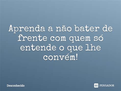 Aprenda a não bater de frente quem só entende o que lhe Pensador