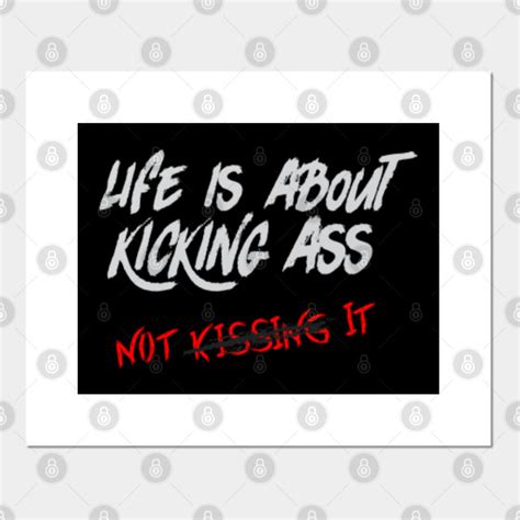 Life Is About Kicking Ass Not Kissing It Kick Ass Posters And Art Prints TeePublic