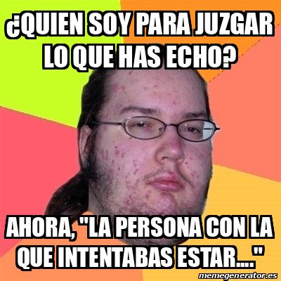 Meme Friki Quien Soy Para Juzgar Lo Que Has Echo Ahora La Persona