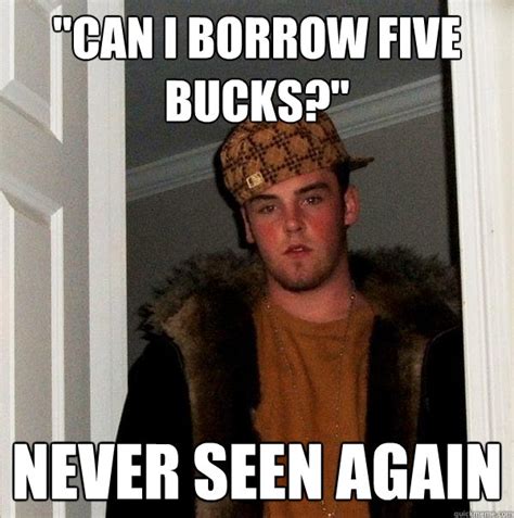 Can I Borrow Five Bucks Never Seen Again Scumbag Steve Quickmeme